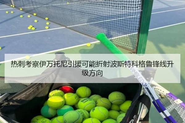 热刺考察伊万托尼引援可能折射波斯特科格鲁锋线升级方向