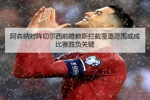 阿森纳对阵切尔西前瞻赖斯拦截覆盖范围或成比赛胜负关键