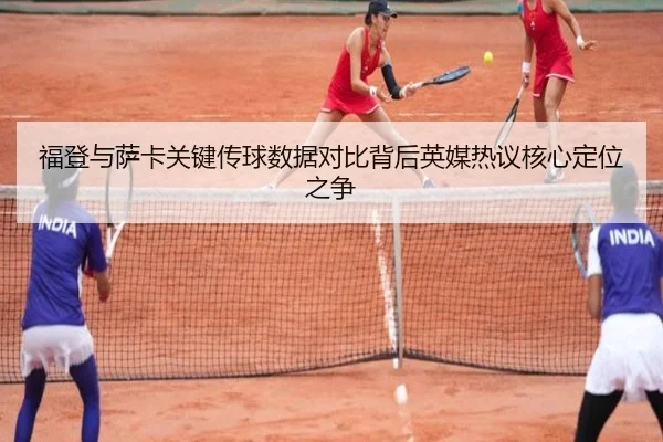 福登与萨卡关键传球数据对比背后英媒热议核心定位之争