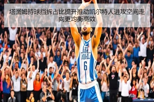 塔图姆持球挡拆占比提升推动凯尔特人进攻空间走向更均衡高效