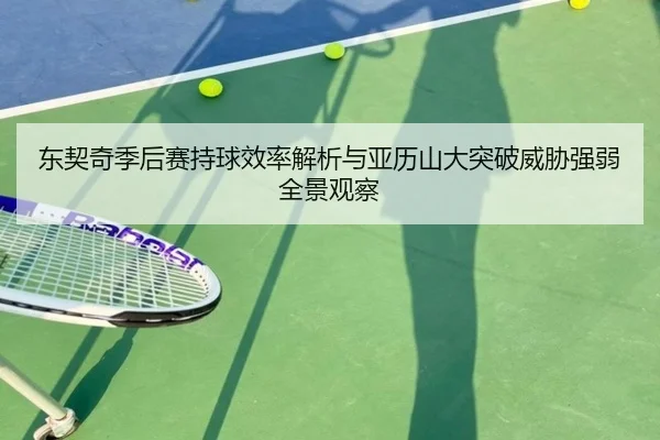 东契奇季后赛持球效率解析与亚历山大突破威胁强弱全景观察