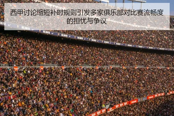 西甲讨论缩短补时规则引发多家俱乐部对比赛流畅度的担忧与争议
